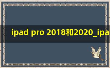 ipad pro 2018和2020_ipad pro 2018和2020哪个值得买